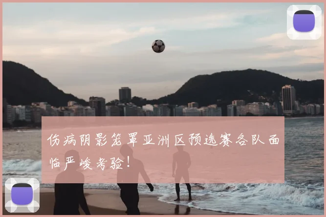 伤病阴影笼罩亚洲区预选赛各队面临严峻考验！