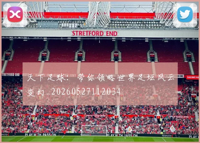天下足球:带你领略世界足坛风云变幻_20260527112034