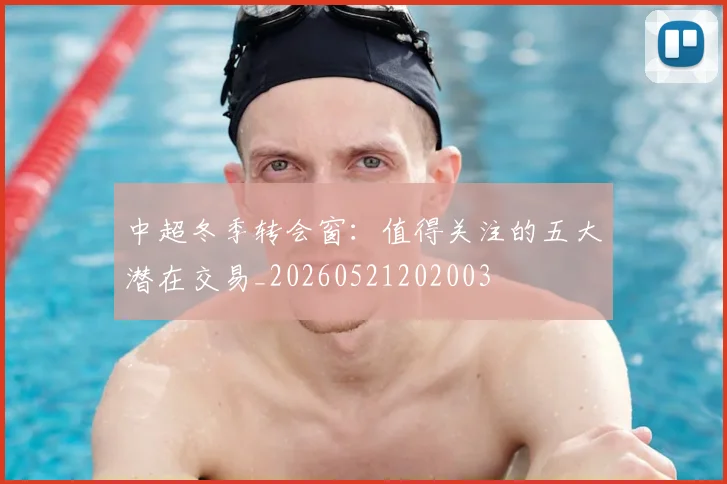 中超冬季转会窗:值得关注的五大潜在交易_20260521202003