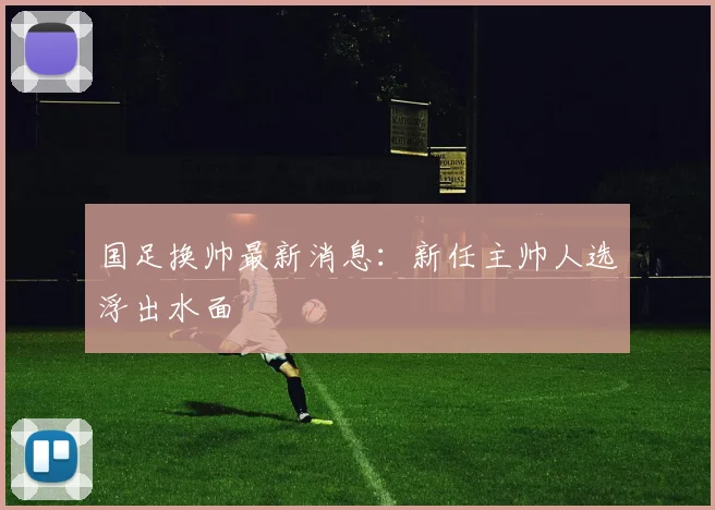 国足换帅最新消息：新任主帅人选浮出水面