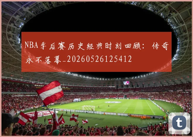 NBA季后赛历史经典时刻回顾:传奇永不落幕_20260526125412