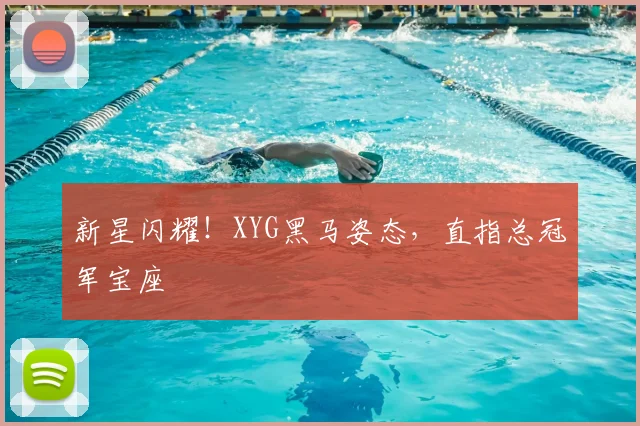 新星闪耀！XYG黑马姿态，直指总冠军宝座