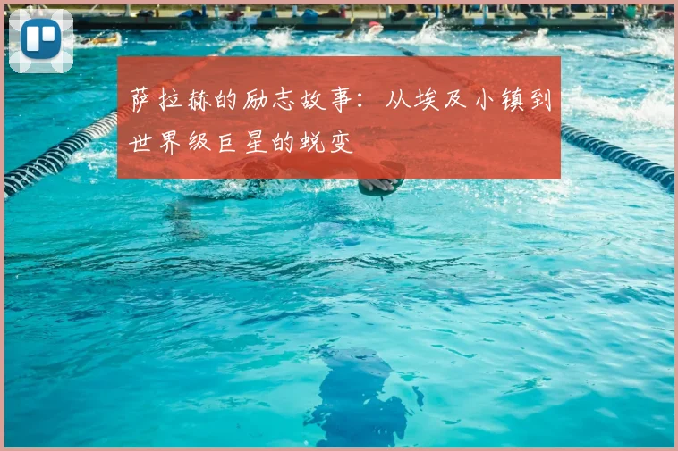 萨拉赫的励志故事：从埃及小镇到世界级巨星的蜕变
