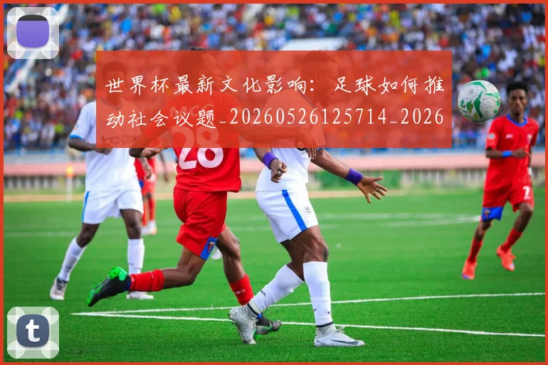 世界杯最新文化影响：足球如何推动社会议题_20260526125714_20260607160431