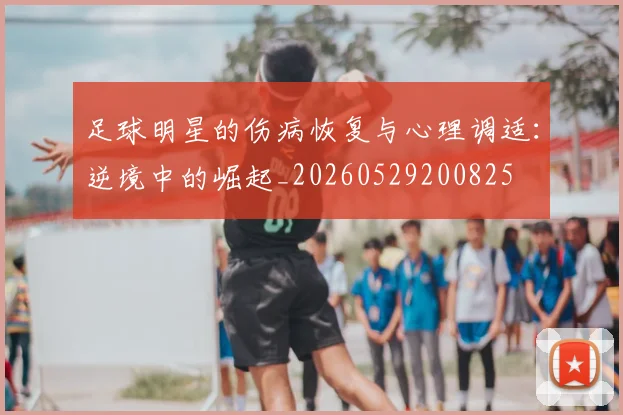足球明星的伤病恢复与心理调适：逆境中的崛起_20260529200825