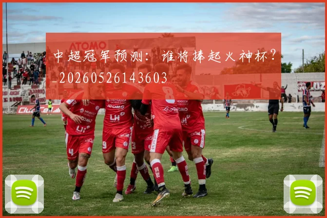 中超冠军预测:谁将捧起火神杯?_20260526143603