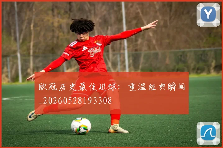 欧冠历史最佳进球：重温经典瞬间_20260528193308