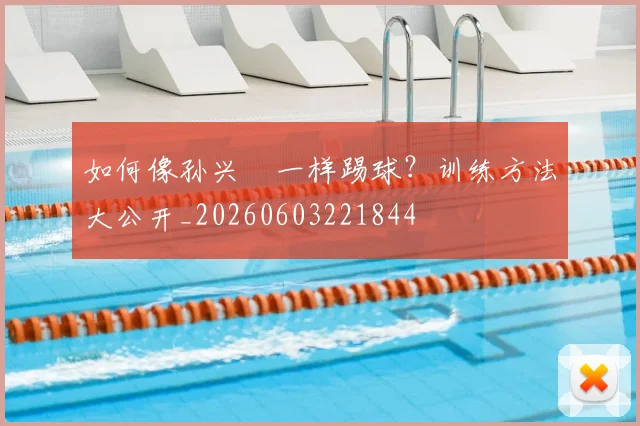 如何像孙兴慜一样踢球?训练方法大公开_20260603221844