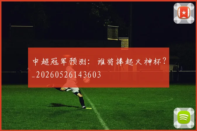 中超冠军预测：谁将捧起火神杯？_20260526143603