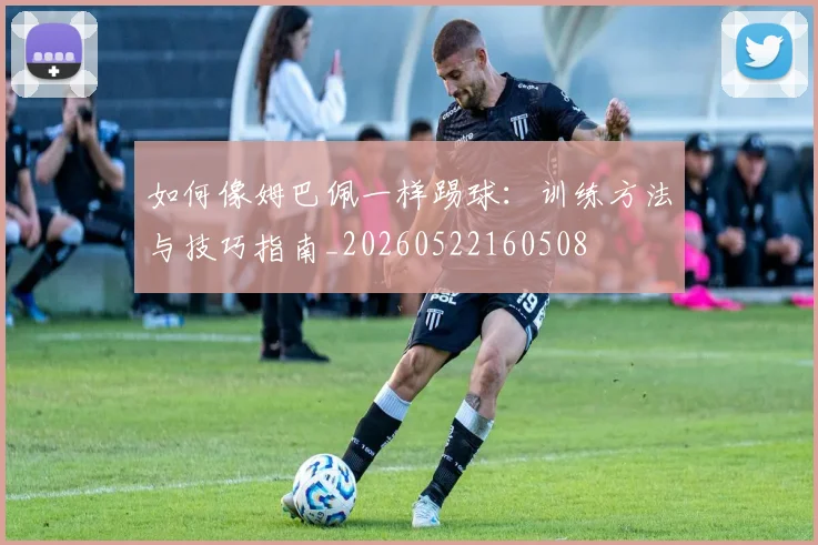 如何像姆巴佩一样踢球：训练方法与技巧指南_20260522160508