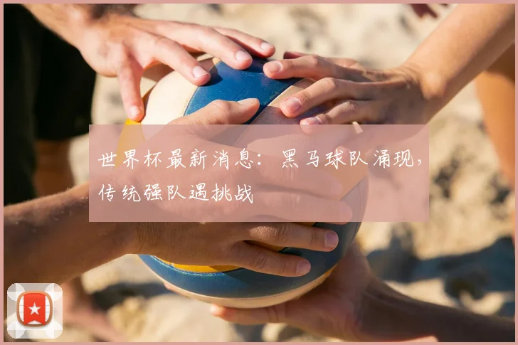 世界杯最新消息:黑马球队涌现,传统强队遇挑战