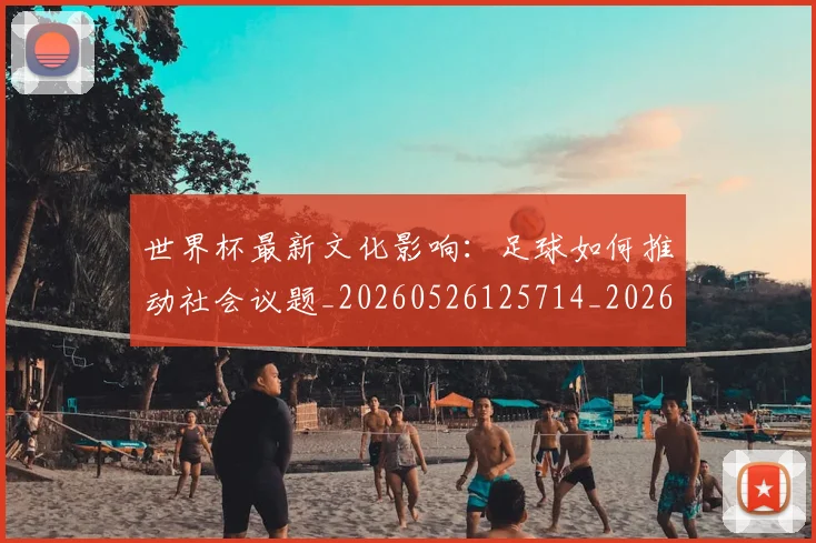 世界杯最新文化影响:足球如何推动社会议题_20260526125714_20260607160431