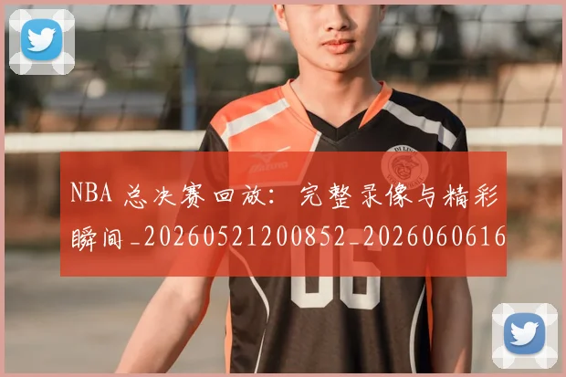 NBA 总决赛回放：完整录像与精彩瞬间_20260521200852_20260606165541