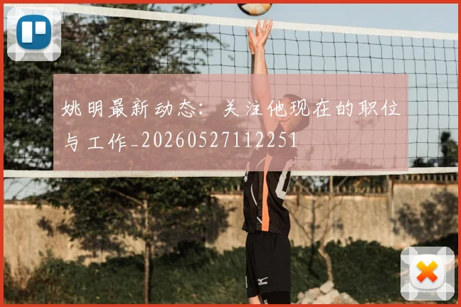 姚明最新动态:关注他现在的职位与工作_20260527112251