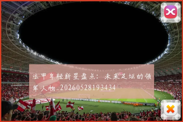 法甲年轻新星盘点:未来足坛的领军人物_20260528193434