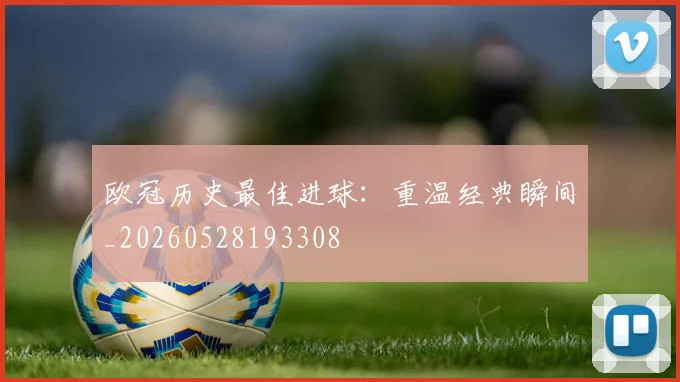 欧冠历史最佳进球：重温经典瞬间_20260528193308