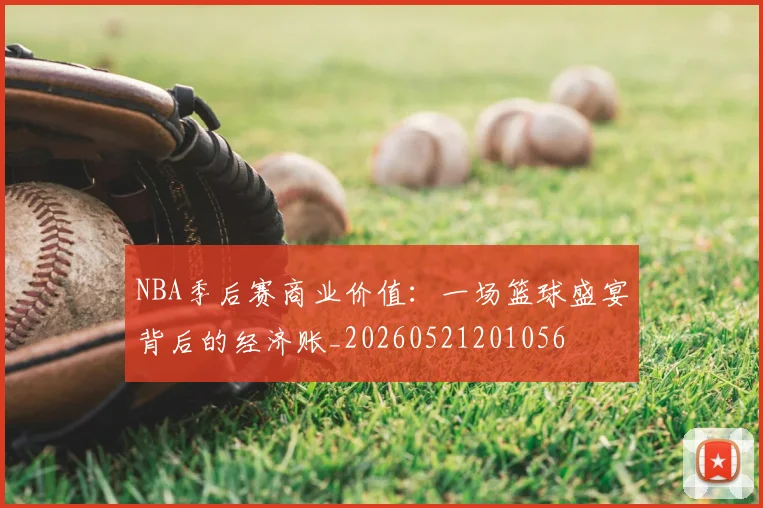 NBA季后赛商业价值:一场篮球盛宴背后的经济账_20260521201056