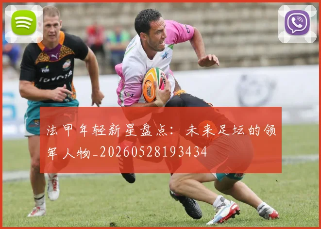 法甲年轻新星盘点:未来足坛的领军人物_20260528193434