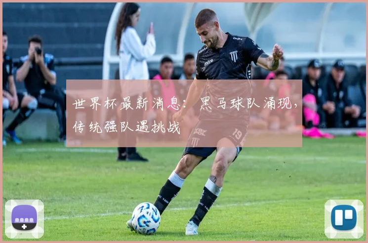 世界杯最新消息:黑马球队涌现,传统强队遇挑战
