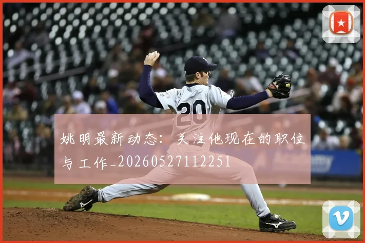 姚明最新动态：关注他现在的职位与工作_20260527112251