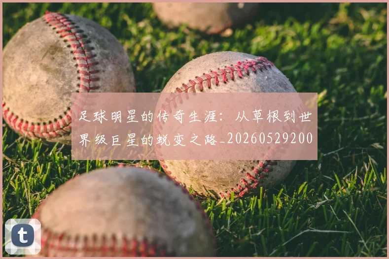 足球明星的传奇生涯：从草根到世界级巨星的蜕变之路_20260529200823