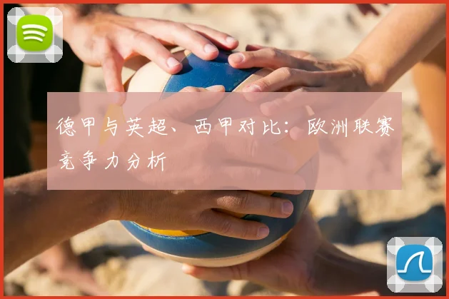 德甲与英超、西甲对比:欧洲联赛竞争力分析