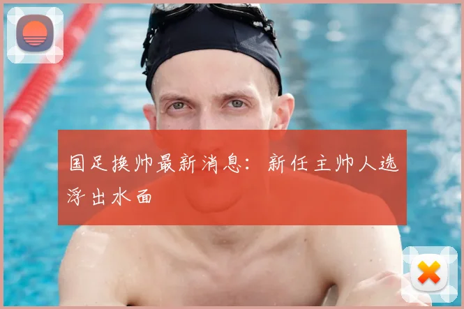 国足换帅最新消息：新任主帅人选浮出水面