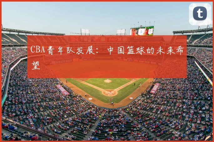 CBA青年队发展:中国篮球的未来希望