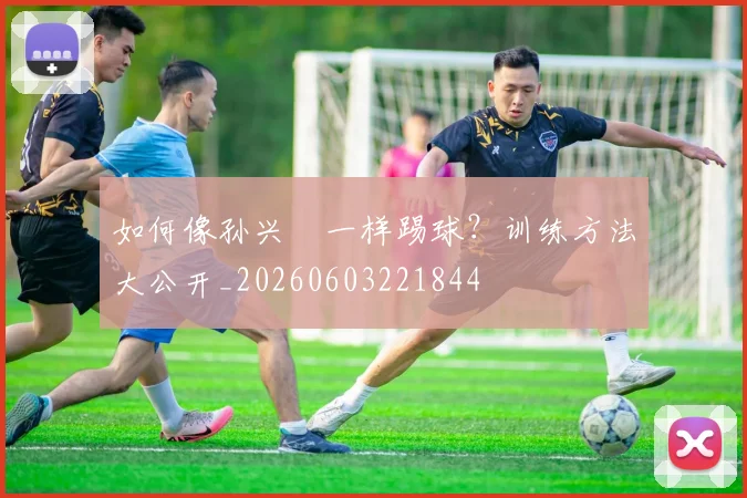 如何像孙兴慜一样踢球?训练方法大公开_20260603221844